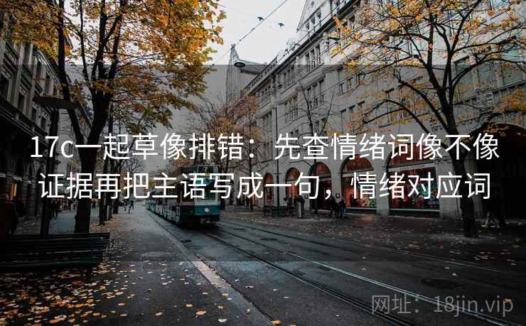 17c一起草像排错：先查情绪词像不像证据再把主语写成一句，情绪对应词