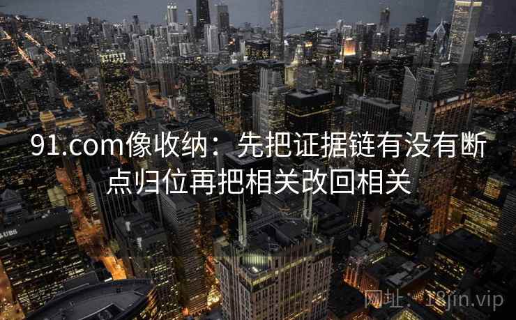 91.com像收纳：先把证据链有没有断点归位再把相关改回相关