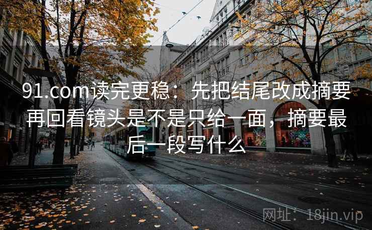 91.com读完更稳：先把结尾改成摘要再回看镜头是不是只给一面，摘要最后一段写什么  第2张