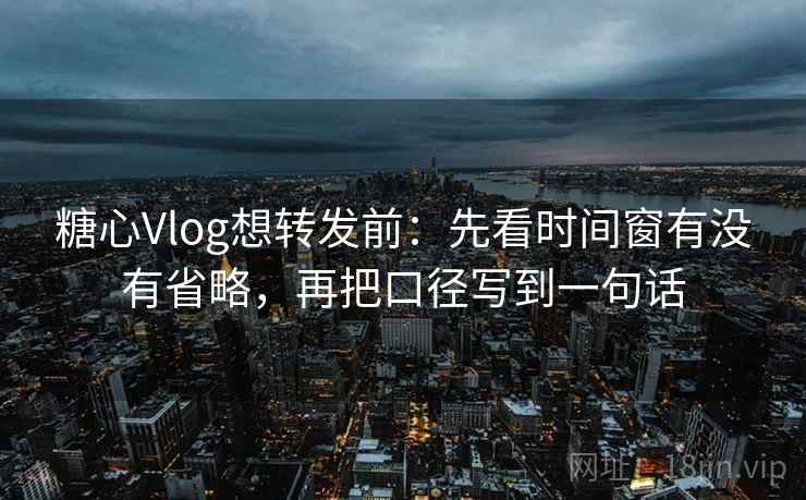 糖心Vlog想转发前：先看时间窗有没有省略，再把口径写到一句话  第2张