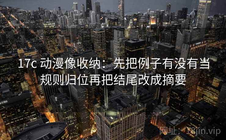 17c 动漫像收纳：先把例子有没有当规则归位再把结尾改成摘要