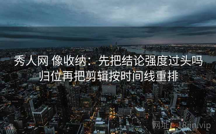 秀人网 像收纳:先把结论强度过头吗归位再把剪辑按时间线重排 第2张 秀人网 像收纳:先把结论强度过头吗归位再把剪辑按时间线重排 第2张