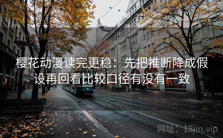 樱花动漫读完更稳：先把推断降成假设再回看比较口径有没有一致  第2张