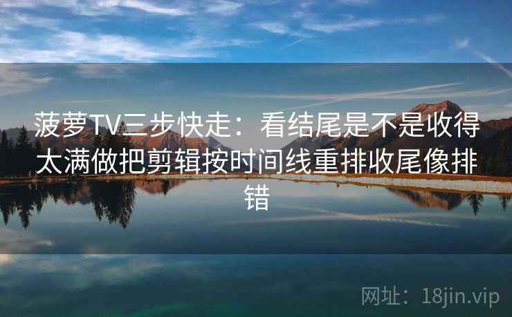 菠萝TV三步快走：看结尾是不是收得太满做把剪辑按时间线重排收尾像排错