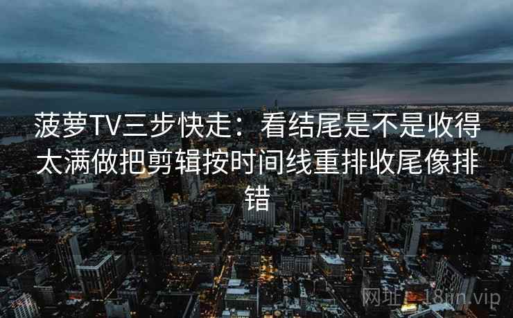 菠萝TV三步快走:看结尾是不是收得太满做把剪辑按时间线重排收尾像排错 第2张 菠萝TV三步快走:看结尾是不是收得太满做把剪辑按时间线重排收尾像排错 第2张