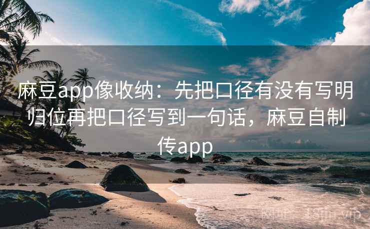 麻豆app像收纳：先把口径有没有写明归位再把口径写到一句话，麻豆自制传app