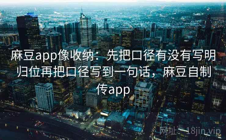 麻豆app像收纳：先把口径有没有写明归位再把口径写到一句话，麻豆自制传app  第2张