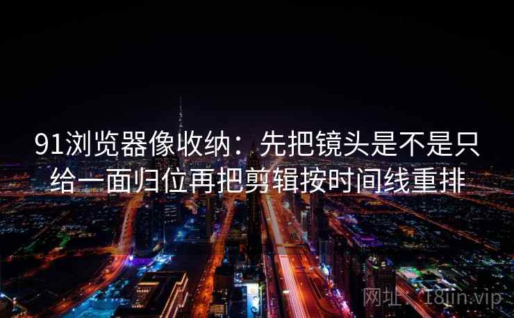 91浏览器像收纳：先把镜头是不是只给一面归位再把剪辑按时间线重排