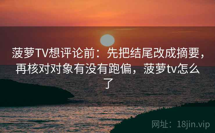 菠萝TV想评论前：先把结尾改成摘要，再核对对象有没有跑偏，菠萝tv怎么了