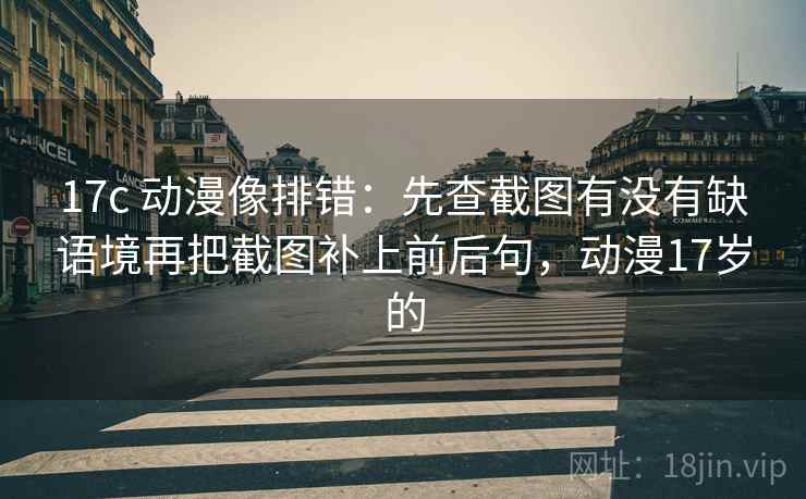 17c 动漫像排错：先查截图有没有缺语境再把截图补上前后句，动漫17岁的