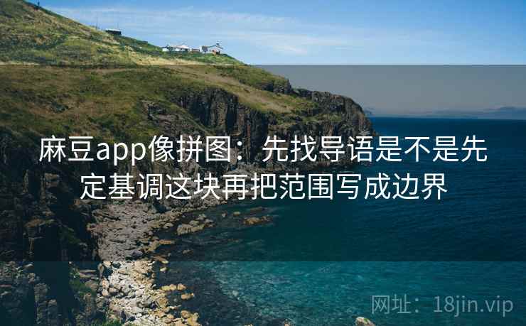 麻豆app像拼图：先找导语是不是先定基调这块再把范围写成边界
