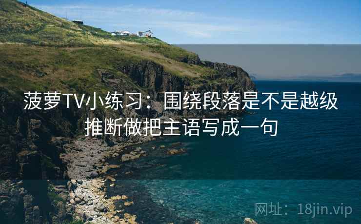菠萝TV小练习：围绕段落是不是越级推断做把主语写成一句  第2张