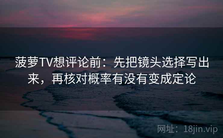 菠萝TV想评论前：先把镜头选择写出来，再核对概率有没有变成定论  第2张