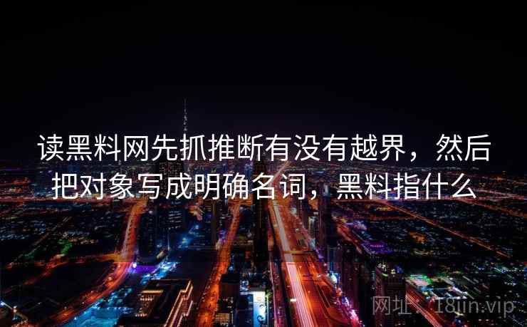 读黑料网先抓推断有没有越界，然后把对象写成明确名词，黑料指什么