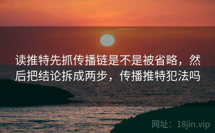 读推特先抓传播链是不是被省略，然后把结论拆成两步，传播推特犯法吗