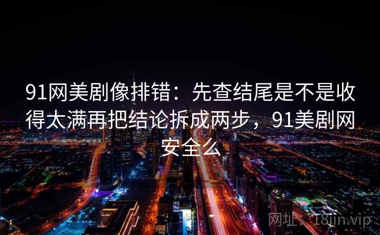 91网美剧像排错：先查结尾是不是收得太满再把结论拆成两步，91美剧网安全么