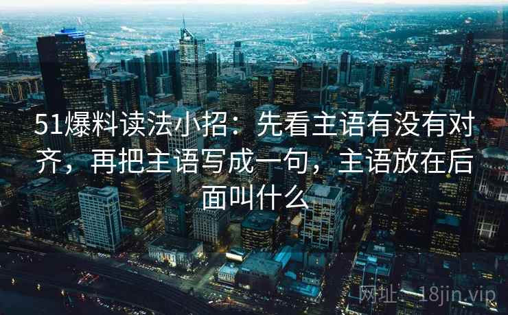 51爆料读法小招：先看主语有没有对齐，再把主语写成一句，主语放在后面叫什么  第2张
