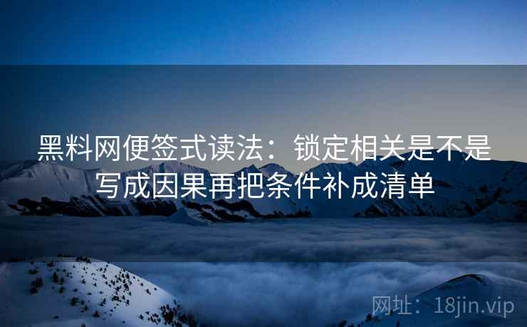 黑料网便签式读法：锁定相关是不是写成因果再把条件补成清单  第2张