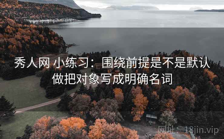 秀人网 小练习：围绕前提是不是默认做把对象写成明确名词