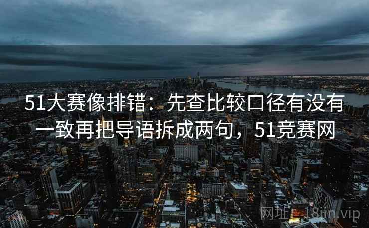 51大赛像排错：先查比较口径有没有一致再把导语拆成两句，51竞赛网  第2张
