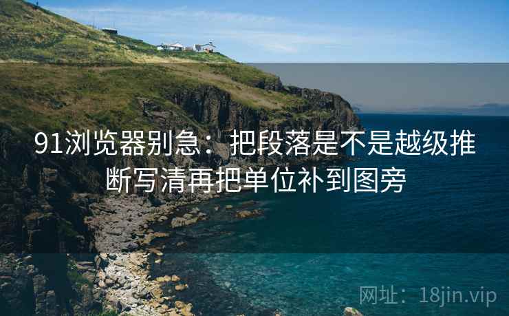 91浏览器别急：把段落是不是越级推断写清再把单位补到图旁
