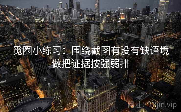 觅圈小练习：围绕截图有没有缺语境做把证据按强弱排  第2张