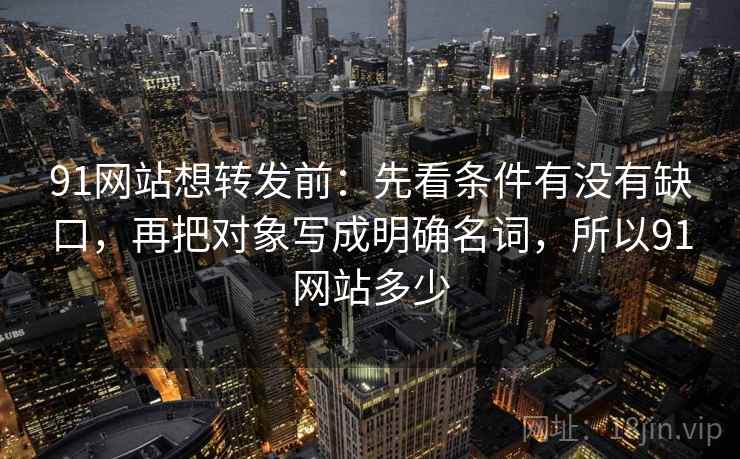 91网站想转发前：先看条件有没有缺口，再把对象写成明确名词，所以91网站多少