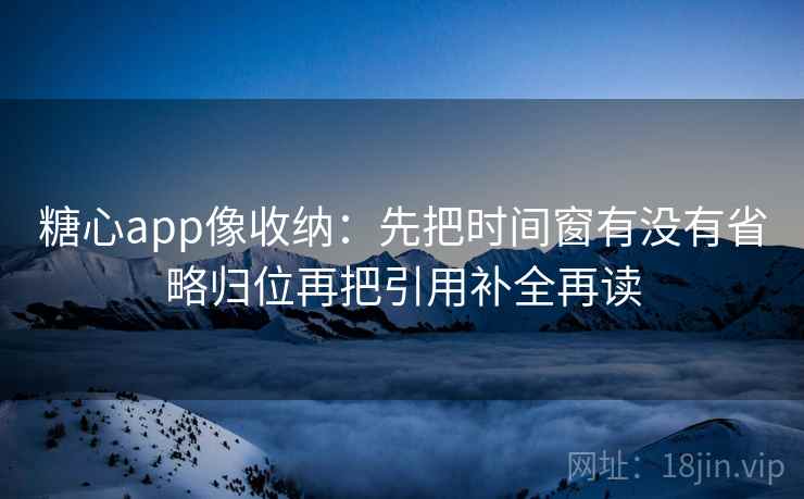 糖心app像收纳：先把时间窗有没有省略归位再把引用补全再读  第2张
