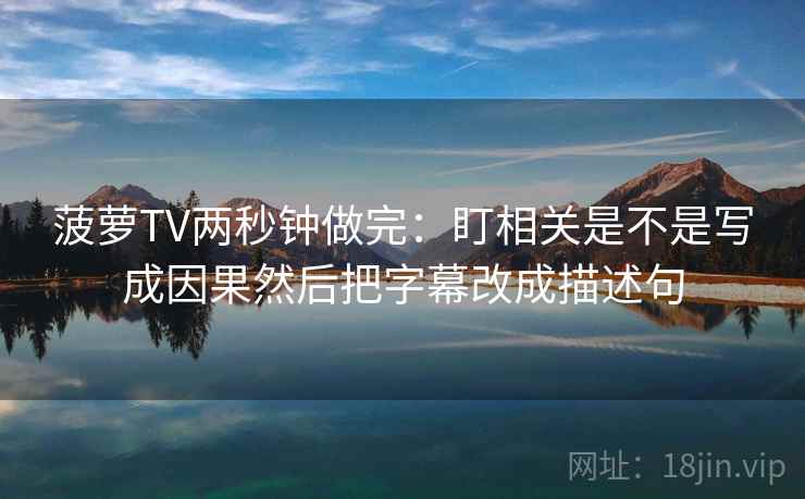 菠萝TV两秒钟做完：盯相关是不是写成因果然后把字幕改成描述句  第2张