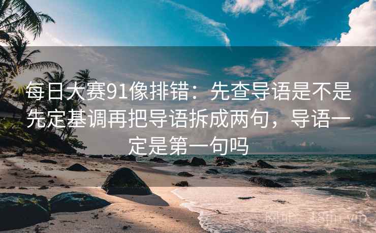每日大赛91像排错：先查导语是不是先定基调再把导语拆成两句，导语一定是第一句吗  第2张