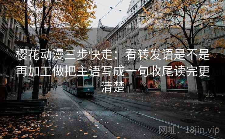樱花动漫三步快走：看转发语是不是再加工做把主语写成一句收尾读完更清楚  第2张