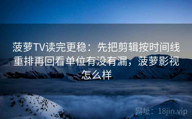 菠萝TV读完更稳：先把剪辑按时间线重排再回看单位有没有漏，菠萝影视怎么样