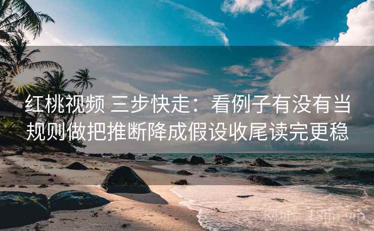 红桃视频 三步快走：看例子有没有当规则做把推断降成假设收尾读完更稳