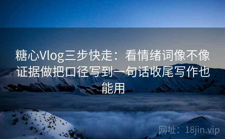 糖心Vlog三步快走：看情绪词像不像证据做把口径写到一句话收尾写作也能用  第1张