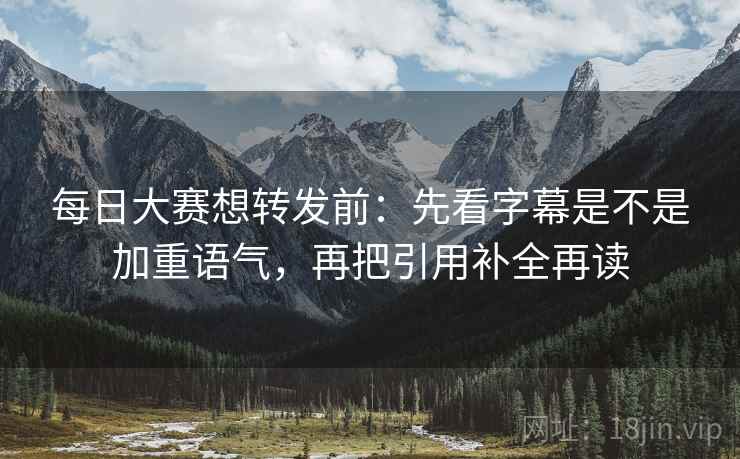 每日大赛想转发前:先看字幕是不是加重语气,再把引用补全再读