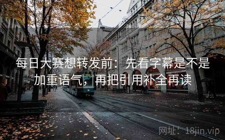 每日大赛想转发前:先看字幕是不是加重语气,再把引用补全再读 第2张 每日大赛想转发前:先看字幕是不是加重语气,再把引用补全再读 第2张