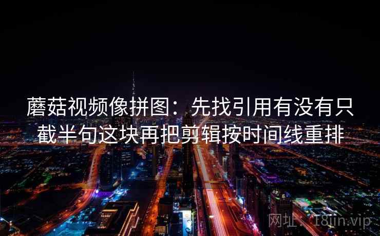 蘑菇视频像拼图：先找引用有没有只截半句这块再把剪辑按时间线重排