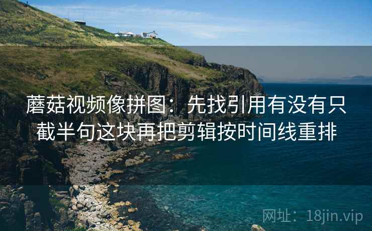 蘑菇视频像拼图:先找引用有没有只截半句这块再把剪辑按时间线重排 第2张 蘑菇视频像拼图:先找引用有没有只截半句这块再把剪辑按时间线重排 第2张