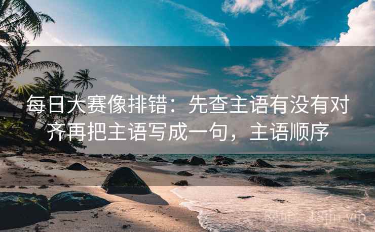 每日大赛像排错:先查主语有没有对齐再把主语写成一句,主语顺序 第2张 每日大赛像排错:先查主语有没有对齐再把主语写成一句,主语顺序 第2张