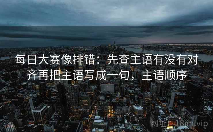 每日大赛像排错:先查主语有没有对齐再把主语写成一句,主语顺序