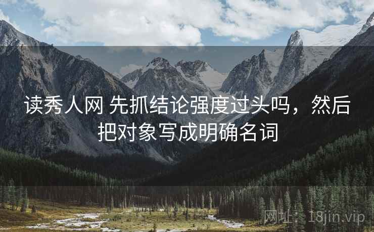 读秀人网 先抓结论强度过头吗,然后把对象写成明确名词