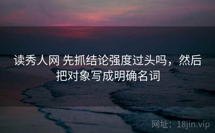读秀人网 先抓结论强度过头吗,然后把对象写成明确名词 第2张 读秀人网 先抓结论强度过头吗,然后把对象写成明确名词 第2张