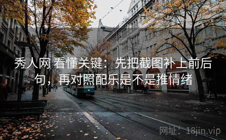 秀人网 看懂关键:先把截图补上前后句,再对照配乐是不是推情绪 第2张 秀人网 看懂关键:先把截图补上前后句,再对照配乐是不是推情绪 第2张
