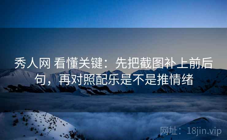 秀人网 看懂关键:先把截图补上前后句,再对照配乐是不是推情绪