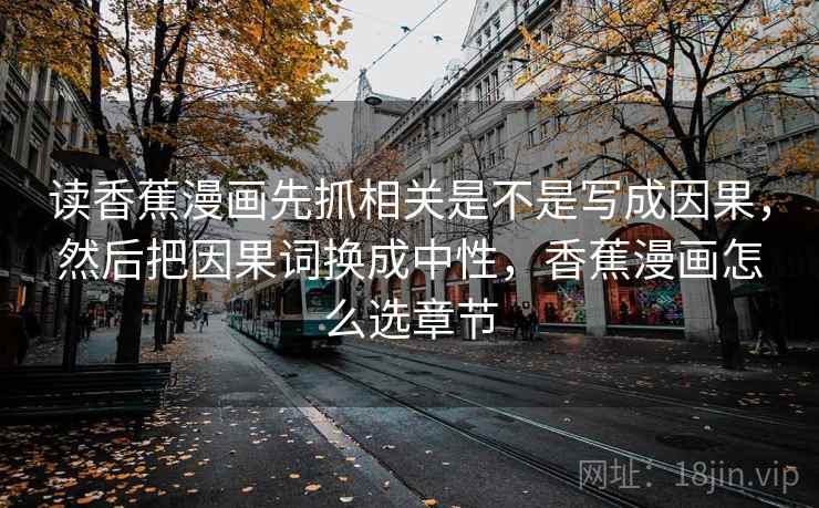 读香蕉漫画先抓相关是不是写成因果,然后把因果词换成中性,香蕉漫画怎么选章节 第2张 读香蕉漫画先抓相关是不是写成因果,然后把因果词换成中性,香蕉漫画怎么选章节 第2张