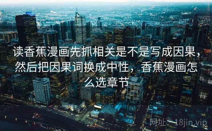 读香蕉漫画先抓相关是不是写成因果,然后把因果词换成中性,香蕉漫画怎么选章节