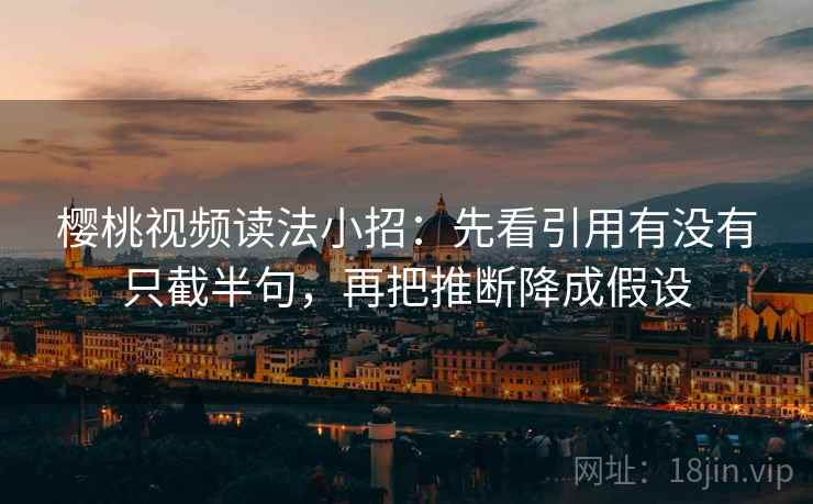 樱桃视频读法小招:先看引用有没有只截半句,再把推断降成假设