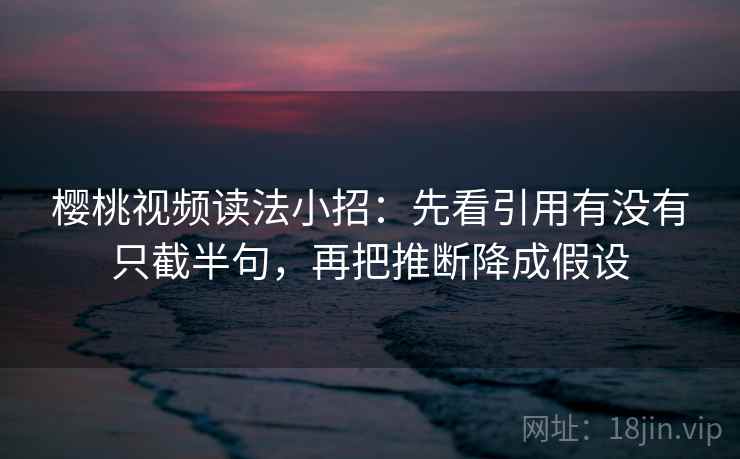 樱桃视频读法小招:先看引用有没有只截半句,再把推断降成假设 第2张 樱桃视频读法小招:先看引用有没有只截半句,再把推断降成假设 第2张