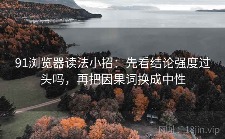 91浏览器读法小招:先看结论强度过头吗,再把因果词换成中性 第2张 91浏览器读法小招:先看结论强度过头吗,再把因果词换成中性 第2张