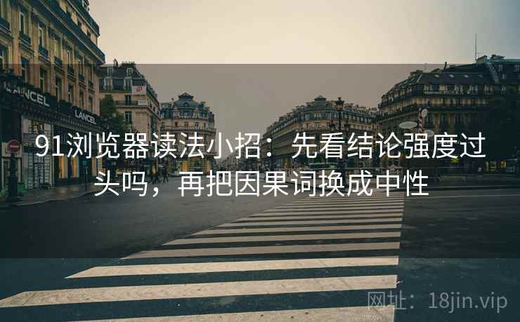 91浏览器读法小招:先看结论强度过头吗,再把因果词换成中性